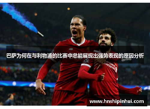 巴萨为何在与利物浦的比赛中总能展现出强势表现的原因分析 巴萨为何在与利物浦的比赛中总能展现出强势表现的原因分析