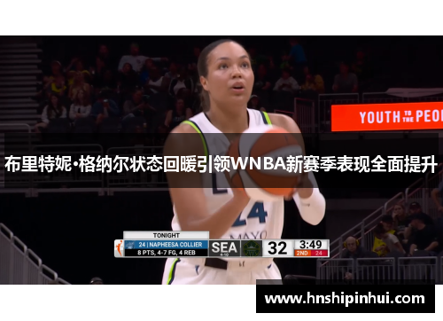 布里特妮·格纳尔状态回暖引领WNBA新赛季表现全面提升 布里特妮·格纳尔状态回暖引领WNBA新赛季表现全面提升